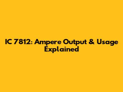 IC 7812: Ampere Output & Usage Explained