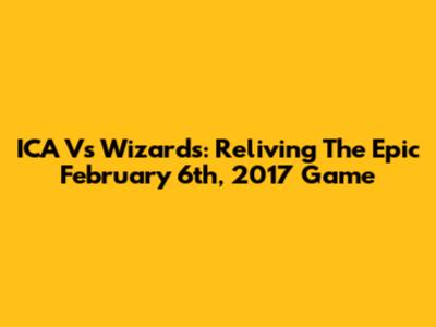 ICA Vs Wizards: Reliving The Epic February 6th, 2017 Game