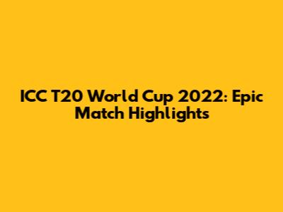 ICC T20 World Cup 2022: Epic Match Highlights