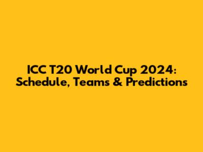 ICC T20 World Cup 2024: Schedule, Teams & Predictions