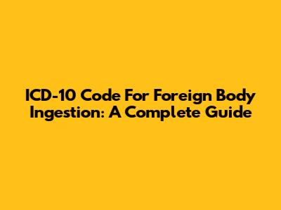 ICD-10 Code For Foreign Body Ingestion: A Complete Guide