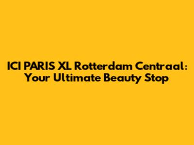 ICI PARIS XL Rotterdam Centraal: Your Ultimate Beauty Stop