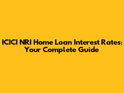 ICICI NRI Home Loan Interest Rates: Your Complete Guide