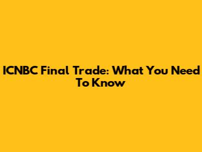 ICNBC Final Trade: What You Need To Know