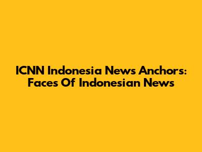 ICNN Indonesia News Anchors: Faces Of Indonesian News