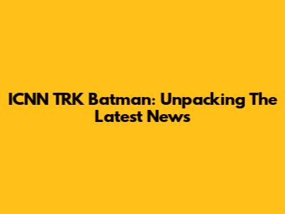 ICNN TRK Batman: Unpacking The Latest News