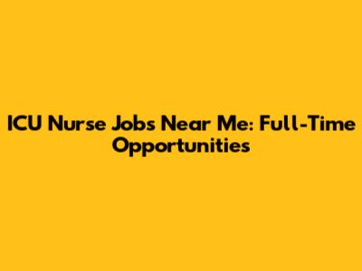 ICU Nurse Jobs Near Me: Full-Time Opportunities
