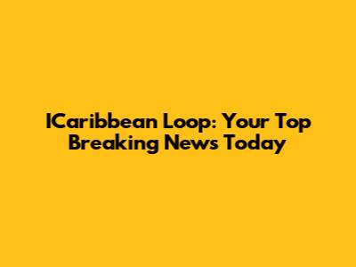ICaribbean Loop: Your Top Breaking News Today