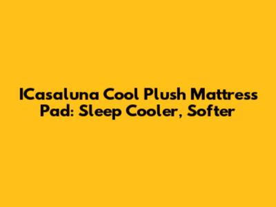 ICasaluna Cool Plush Mattress Pad: Sleep Cooler, Softer