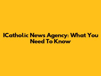 ICatholic News Agency: What You Need To Know