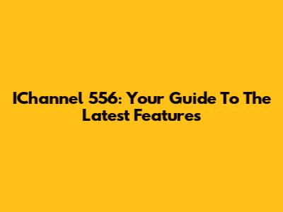 IChannel 556: Your Guide To The Latest Features
