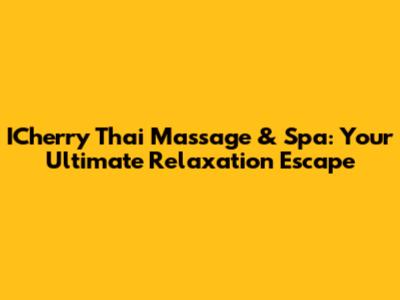 ICherry Thai Massage & Spa: Your Ultimate Relaxation Escape