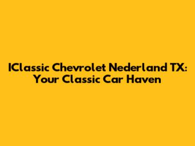 IClassic Chevrolet Nederland TX: Your Classic Car Haven