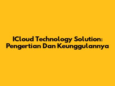 ICloud Technology Solution: Pengertian Dan Keunggulannya