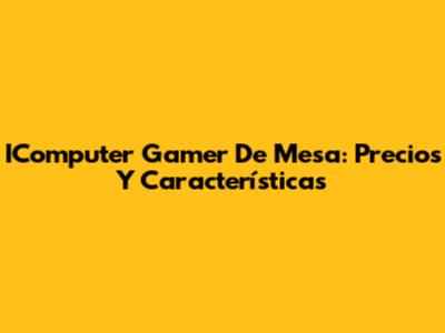 IComputer Gamer De Mesa: Precios Y Características
