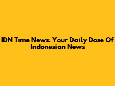 IDN Time News: Your Daily Dose Of Indonesian News