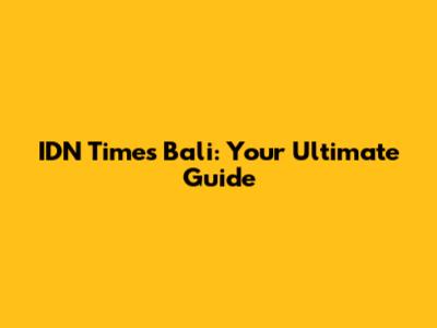 IDN Times Bali: Your Ultimate Guide