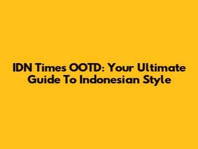 IDN Times OOTD: Your Ultimate Guide To Indonesian Style