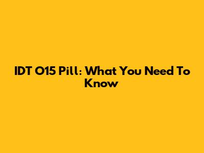 IDT O15 Pill: What You Need To Know