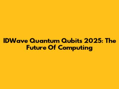 IDWave Quantum Qubits 2025: The Future Of Computing