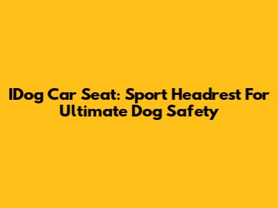 IDog Car Seat: Sport Headrest For Ultimate Dog Safety