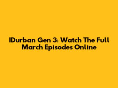 IDurban Gen 3: Watch The Full March Episodes Online