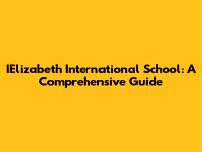 IElizabeth International School: A Comprehensive Guide