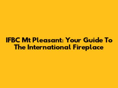 IFBC Mt Pleasant: Your Guide To The International Fireplace