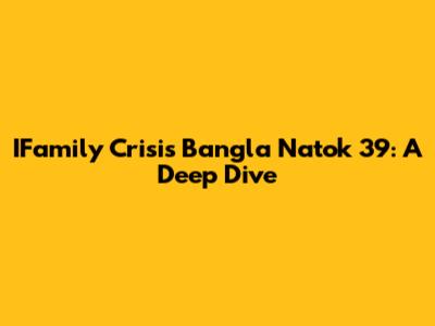 IFamily Crisis Bangla Natok 39: A Deep Dive