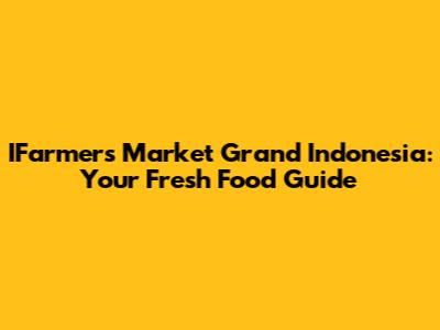 IFarmers Market Grand Indonesia: Your Fresh Food Guide