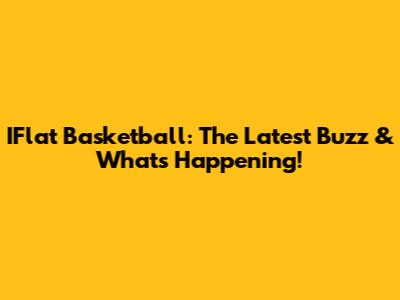 IFlat Basketball: The Latest Buzz & What's Happening!