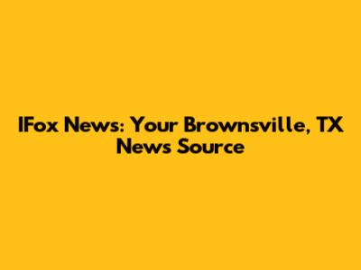 IFox News: Your Brownsville, TX News Source
