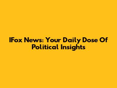 IFox News: Your Daily Dose Of Political Insights