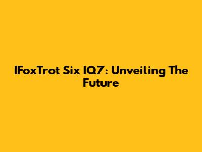 IFoxTrot Six IQ7: Unveiling The Future