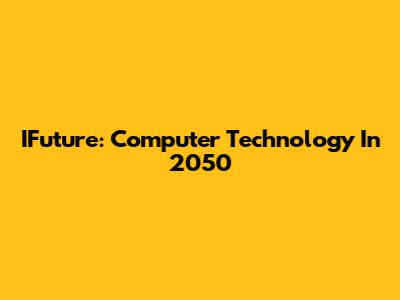 IFuture: Computer Technology In 2050