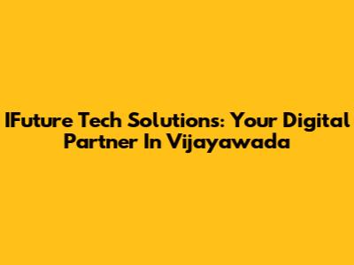 IFuture Tech Solutions: Your Digital Partner In Vijayawada