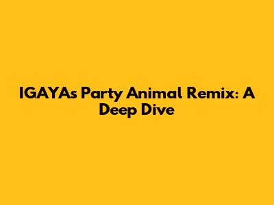 IGAYA's 'Party Animal' Remix: A Deep Dive