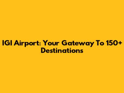 IGI Airport: Your Gateway To 150+ Destinations