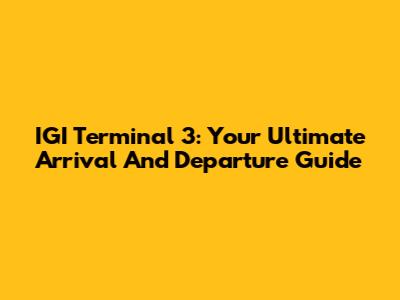 IGI Terminal 3: Your Ultimate Arrival And Departure Guide