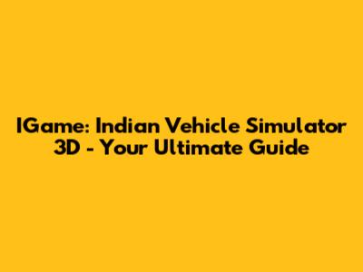 IGame: Indian Vehicle Simulator 3D - Your Ultimate Guide