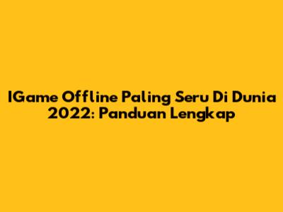 IGame Offline Paling Seru Di Dunia 2022: Panduan Lengkap