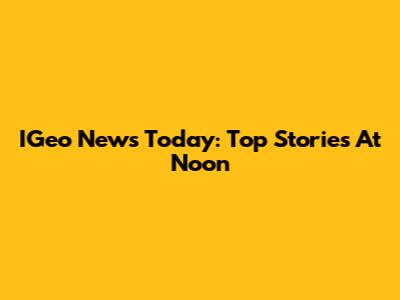 IGeo News Today: Top Stories At Noon