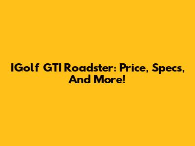 IGolf GTI Roadster: Price, Specs, And More!