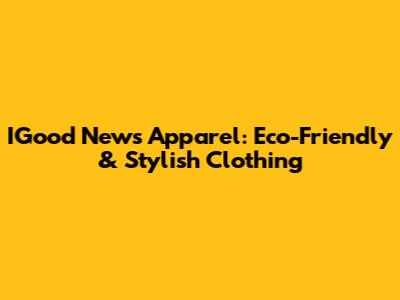 IGood News Apparel: Eco-Friendly & Stylish Clothing
