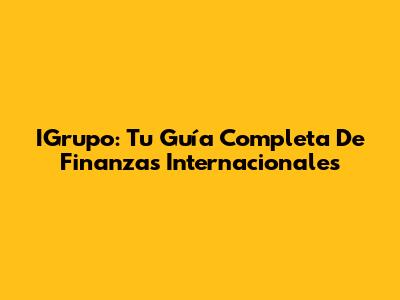 IGrupo: Tu Guía Completa De Finanzas Internacionales