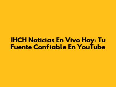 IHCH Noticias En Vivo Hoy: Tu Fuente Confiable En YouTube