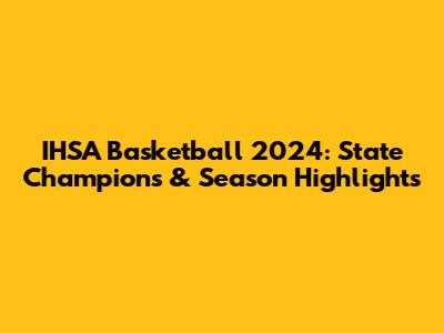IHSA Basketball 2024: State Champions & Season Highlights