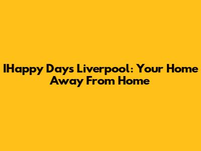 IHappy Days Liverpool: Your Home Away From Home