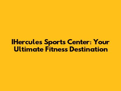 IHercules Sports Center: Your Ultimate Fitness Destination