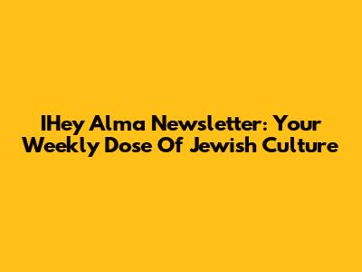 IHey Alma Newsletter: Your Weekly Dose Of Jewish Culture